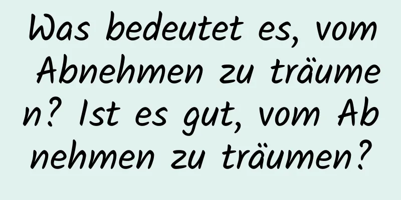 Was bedeutet es, vom Abnehmen zu träumen? Ist es gut, vom Abnehmen zu träumen?