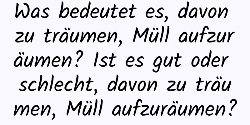 Was bedeutet es, davon zu träumen, Müll aufzuräumen? Ist es gut oder schlecht, davon zu träumen, Müll aufzuräumen?