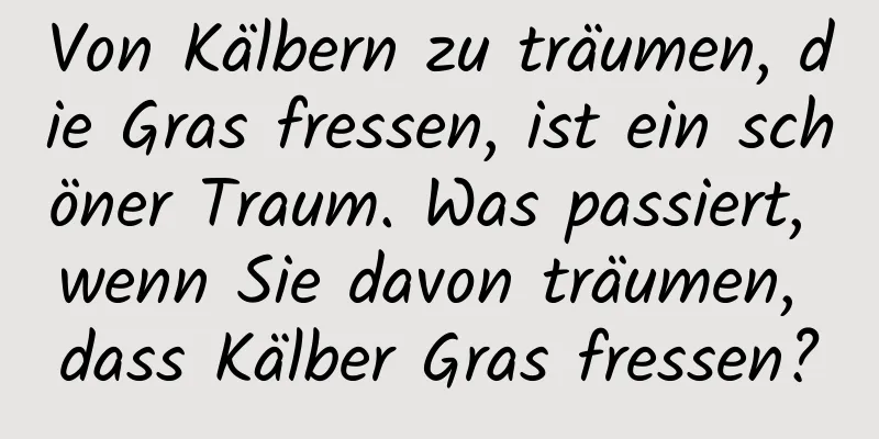 Von Kälbern zu träumen, die Gras fressen, ist ein schöner Traum. Was passiert, wenn Sie davon träumen, dass Kälber Gras fressen?