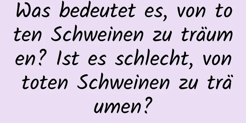 Was bedeutet es, von toten Schweinen zu träumen? Ist es schlecht, von toten Schweinen zu träumen?