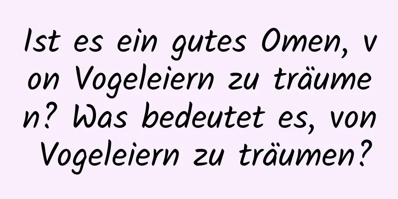 Ist es ein gutes Omen, von Vogeleiern zu träumen? Was bedeutet es, von Vogeleiern zu träumen?