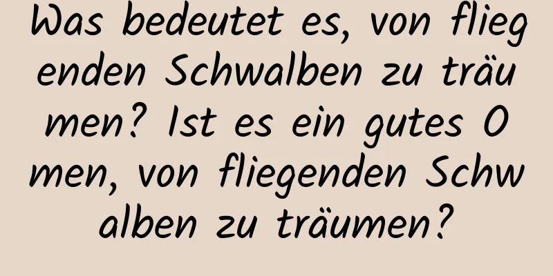 Was bedeutet es, von fliegenden Schwalben zu träumen? Ist es ein gutes Omen, von fliegenden Schwalben zu träumen?