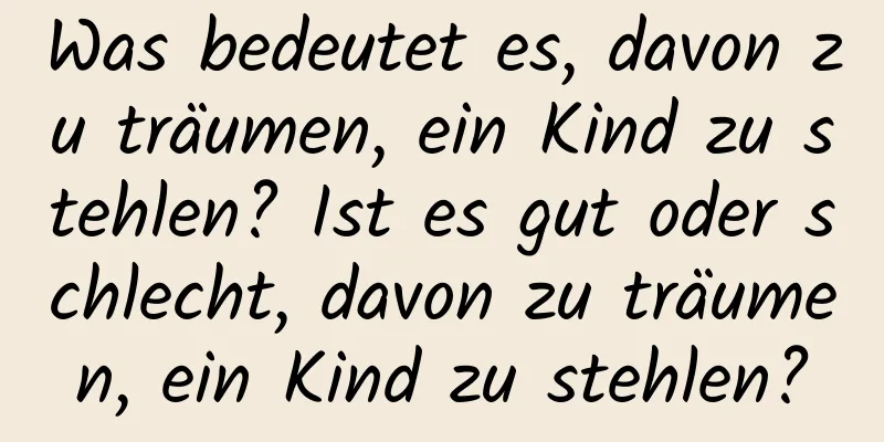 Was bedeutet es, davon zu träumen, ein Kind zu stehlen? Ist es gut oder schlecht, davon zu träumen, ein Kind zu stehlen?