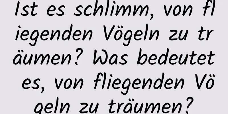 Ist es schlimm, von fliegenden Vögeln zu träumen? Was bedeutet es, von fliegenden Vögeln zu träumen?