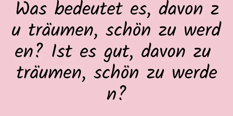 Was bedeutet es, davon zu träumen, schön zu werden? Ist es gut, davon zu träumen, schön zu werden?