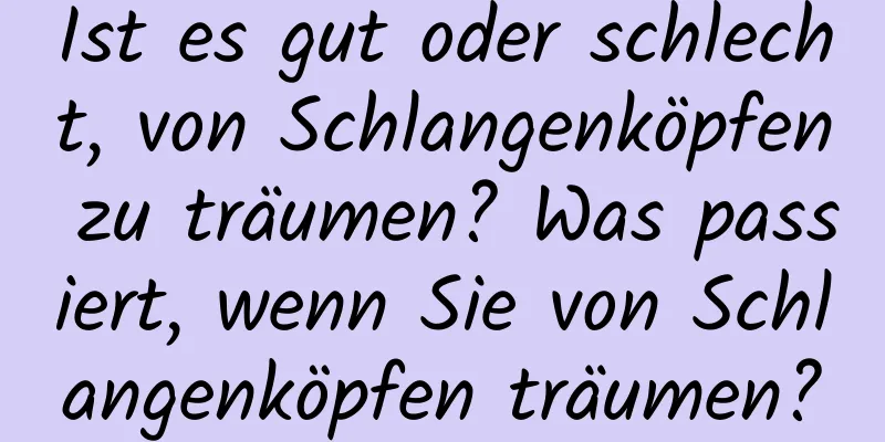 Ist es gut oder schlecht, von Schlangenköpfen zu träumen? Was passiert, wenn Sie von Schlangenköpfen träumen?