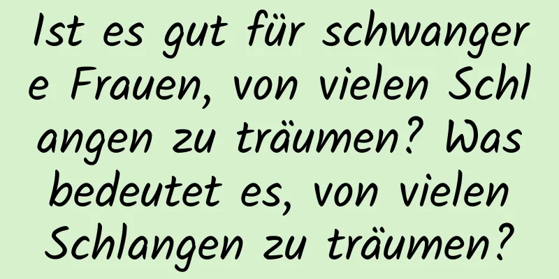 Ist es gut für schwangere Frauen, von vielen Schlangen zu träumen? Was bedeutet es, von vielen Schlangen zu träumen?