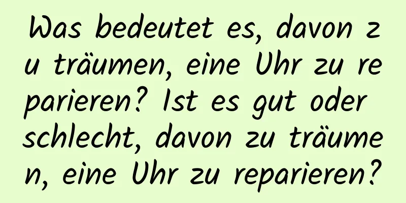 Was bedeutet es, davon zu träumen, eine Uhr zu reparieren? Ist es gut oder schlecht, davon zu träumen, eine Uhr zu reparieren?