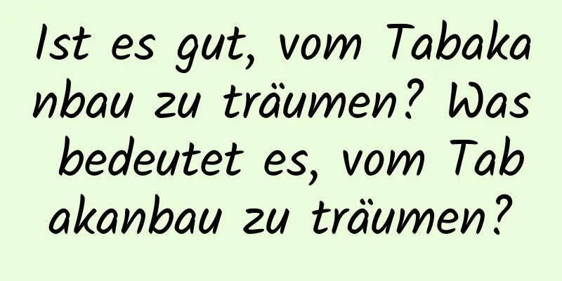 Ist es gut, vom Tabakanbau zu träumen? Was bedeutet es, vom Tabakanbau zu träumen?