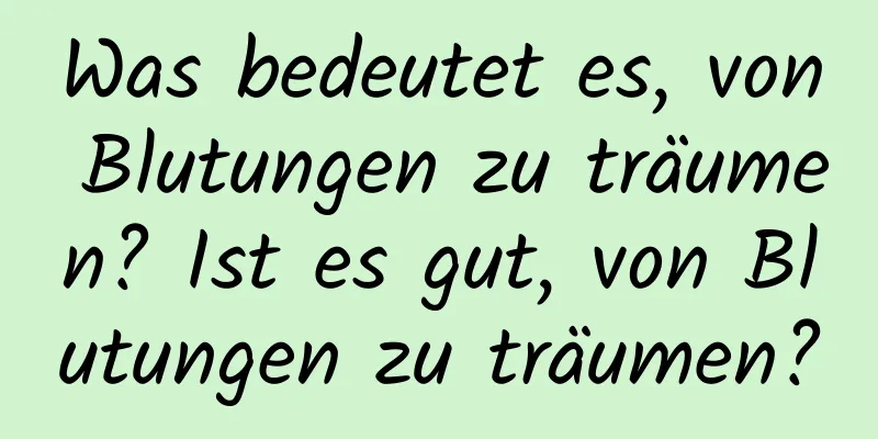 Was bedeutet es, von Blutungen zu träumen? Ist es gut, von Blutungen zu träumen?