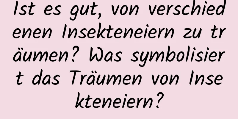 Ist es gut, von verschiedenen Insekteneiern zu träumen? Was symbolisiert das Träumen von Insekteneiern?