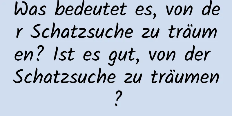 Was bedeutet es, von der Schatzsuche zu träumen? Ist es gut, von der Schatzsuche zu träumen?