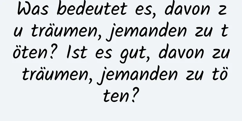 Was bedeutet es, davon zu träumen, jemanden zu töten? Ist es gut, davon zu träumen, jemanden zu töten?