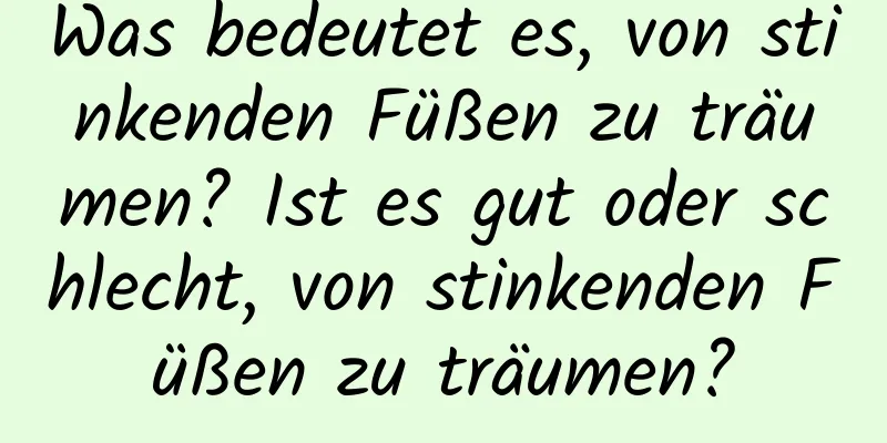 Was bedeutet es, von stinkenden Füßen zu träumen? Ist es gut oder schlecht, von stinkenden Füßen zu träumen?