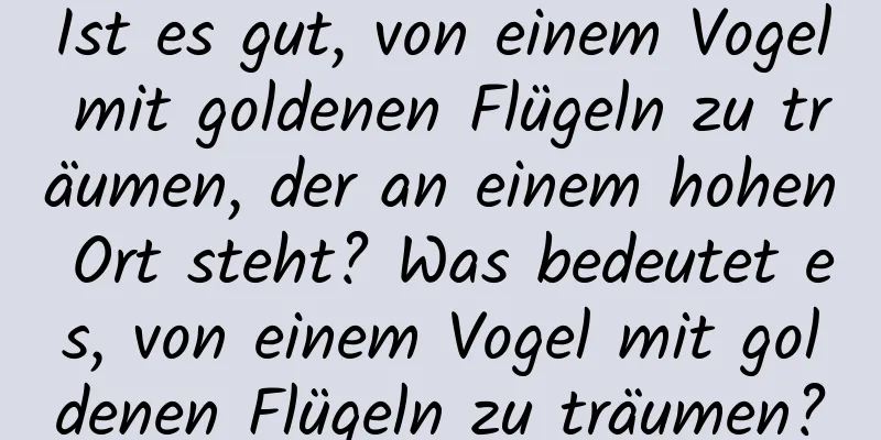 Ist es gut, von einem Vogel mit goldenen Flügeln zu träumen, der an einem hohen Ort steht? Was bedeutet es, von einem Vogel mit goldenen Flügeln zu träumen?