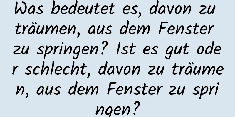 Was bedeutet es, davon zu träumen, aus dem Fenster zu springen? Ist es gut oder schlecht, davon zu träumen, aus dem Fenster zu springen?