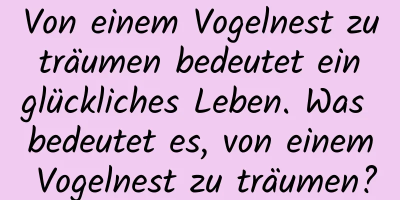 Von einem Vogelnest zu träumen bedeutet ein glückliches Leben. Was bedeutet es, von einem Vogelnest zu träumen?