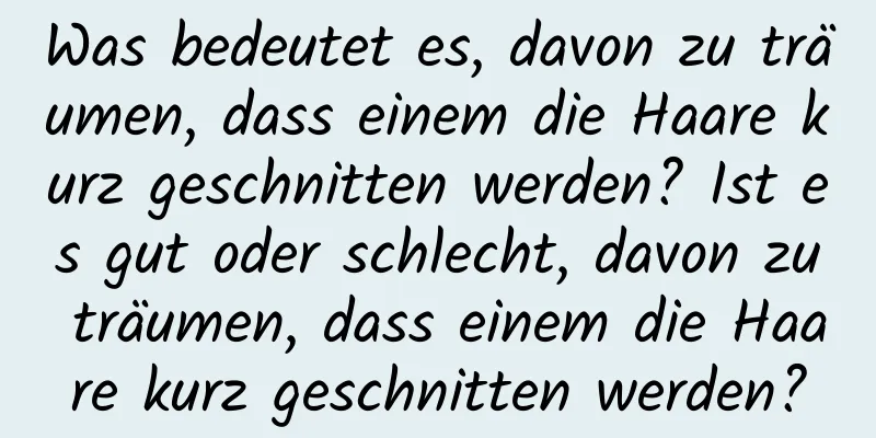 Was bedeutet es, davon zu träumen, dass einem die Haare kurz geschnitten werden? Ist es gut oder schlecht, davon zu träumen, dass einem die Haare kurz geschnitten werden?