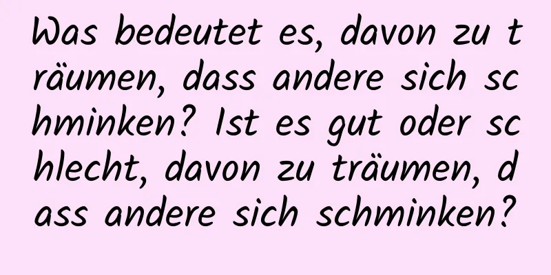 Was bedeutet es, davon zu träumen, dass andere sich schminken? Ist es gut oder schlecht, davon zu träumen, dass andere sich schminken?