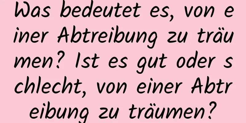 Was bedeutet es, von einer Abtreibung zu träumen? Ist es gut oder schlecht, von einer Abtreibung zu träumen?