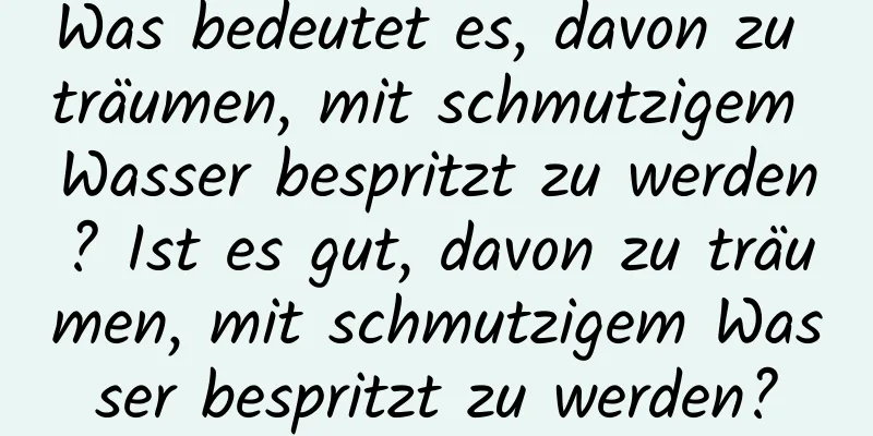 Was bedeutet es, davon zu träumen, mit schmutzigem Wasser bespritzt zu werden? Ist es gut, davon zu träumen, mit schmutzigem Wasser bespritzt zu werden?