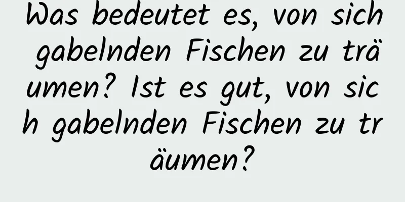 Was bedeutet es, von sich gabelnden Fischen zu träumen? Ist es gut, von sich gabelnden Fischen zu träumen?