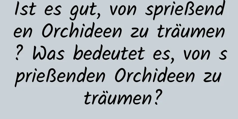 Ist es gut, von sprießenden Orchideen zu träumen? Was bedeutet es, von sprießenden Orchideen zu träumen?