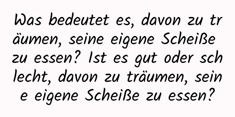 Was bedeutet es, davon zu träumen, seine eigene Scheiße zu essen? Ist es gut oder schlecht, davon zu träumen, seine eigene Scheiße zu essen?