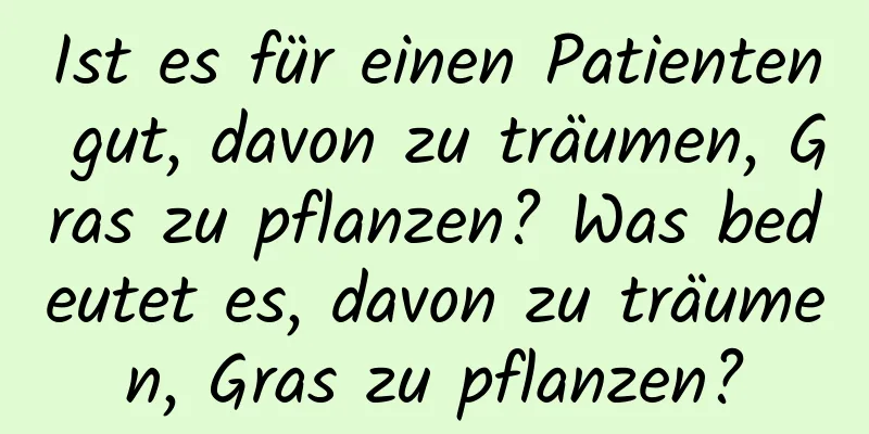 Ist es für einen Patienten gut, davon zu träumen, Gras zu pflanzen? Was bedeutet es, davon zu träumen, Gras zu pflanzen?