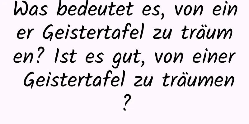 Was bedeutet es, von einer Geistertafel zu träumen? Ist es gut, von einer Geistertafel zu träumen?