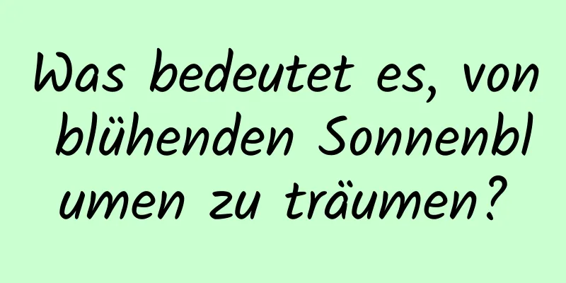 Was bedeutet es, von blühenden Sonnenblumen zu träumen?