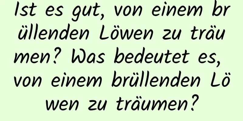 Ist es gut, von einem brüllenden Löwen zu träumen? Was bedeutet es, von einem brüllenden Löwen zu träumen?