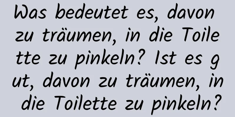 Was bedeutet es, davon zu träumen, in die Toilette zu pinkeln? Ist es gut, davon zu träumen, in die Toilette zu pinkeln?