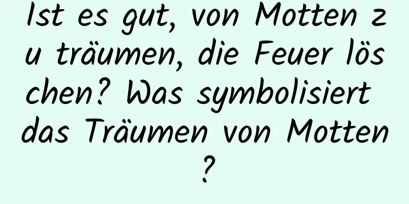 Ist es gut, von Motten zu träumen, die Feuer löschen? Was symbolisiert das Träumen von Motten?