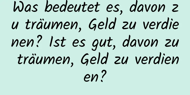 Was bedeutet es, davon zu träumen, Geld zu verdienen? Ist es gut, davon zu träumen, Geld zu verdienen?