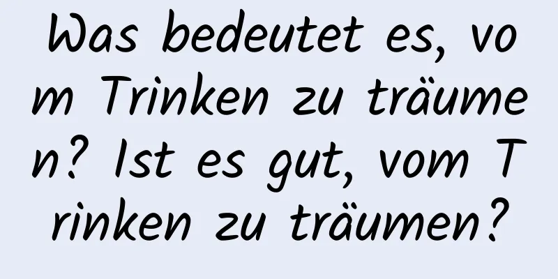 Was bedeutet es, vom Trinken zu träumen? Ist es gut, vom Trinken zu träumen?