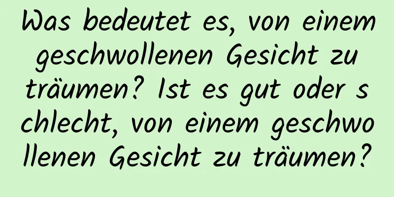 Was bedeutet es, von einem geschwollenen Gesicht zu träumen? Ist es gut oder schlecht, von einem geschwollenen Gesicht zu träumen?