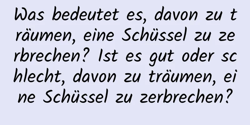 Was bedeutet es, davon zu träumen, eine Schüssel zu zerbrechen? Ist es gut oder schlecht, davon zu träumen, eine Schüssel zu zerbrechen?