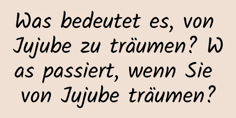 Was bedeutet es, von Jujube zu träumen? Was passiert, wenn Sie von Jujube träumen?