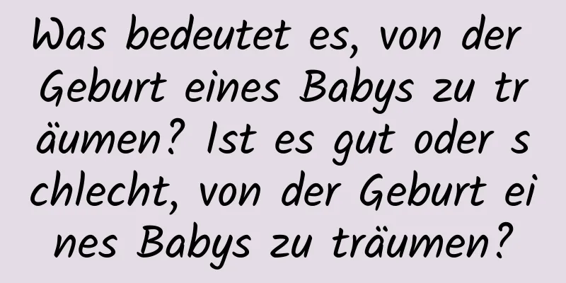 Was bedeutet es, von der Geburt eines Babys zu träumen? Ist es gut oder schlecht, von der Geburt eines Babys zu träumen?