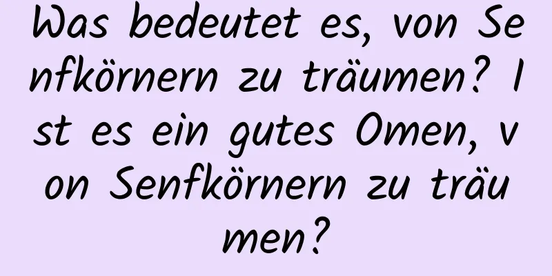 Was bedeutet es, von Senfkörnern zu träumen? Ist es ein gutes Omen, von Senfkörnern zu träumen?