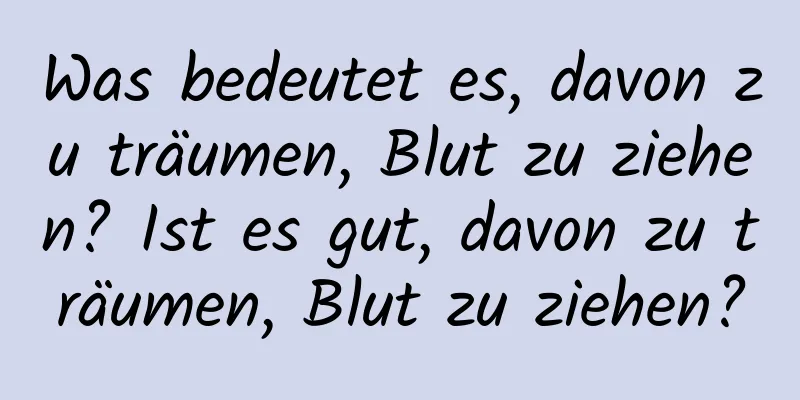 Was bedeutet es, davon zu träumen, Blut zu ziehen? Ist es gut, davon zu träumen, Blut zu ziehen?