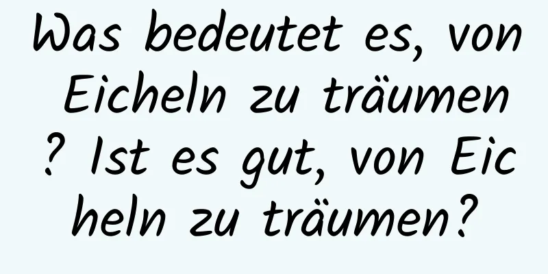 Was bedeutet es, von Eicheln zu träumen? Ist es gut, von Eicheln zu träumen?