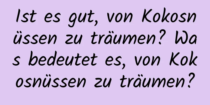 Ist es gut, von Kokosnüssen zu träumen? Was bedeutet es, von Kokosnüssen zu träumen?