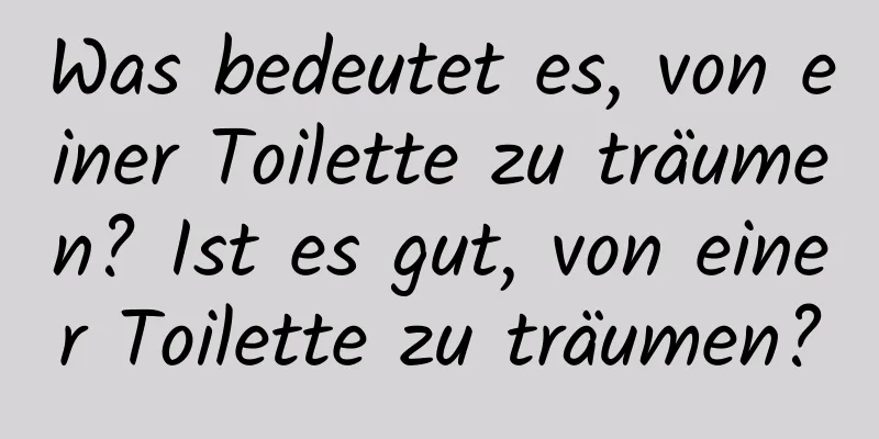 Was bedeutet es, von einer Toilette zu träumen? Ist es gut, von einer Toilette zu träumen?