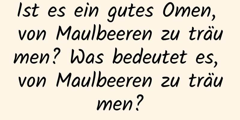 Ist es ein gutes Omen, von Maulbeeren zu träumen? Was bedeutet es, von Maulbeeren zu träumen?