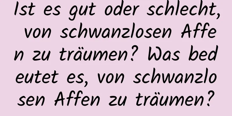 Ist es gut oder schlecht, von schwanzlosen Affen zu träumen? Was bedeutet es, von schwanzlosen Affen zu träumen?