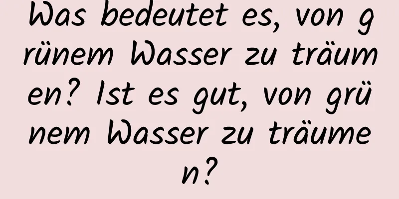 Was bedeutet es, von grünem Wasser zu träumen? Ist es gut, von grünem Wasser zu träumen?