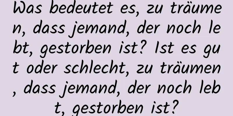 Was bedeutet es, zu träumen, dass jemand, der noch lebt, gestorben ist? Ist es gut oder schlecht, zu träumen, dass jemand, der noch lebt, gestorben ist?