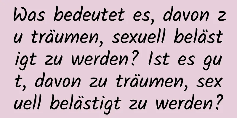 Was bedeutet es, davon zu träumen, sexuell belästigt zu werden? Ist es gut, davon zu träumen, sexuell belästigt zu werden?